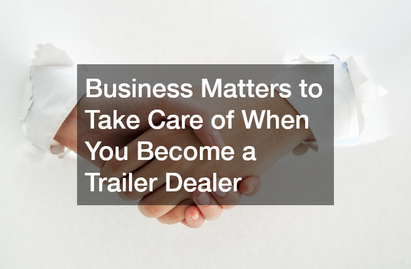 Business Matters to Take Care of When You Become a Trailer Dealer